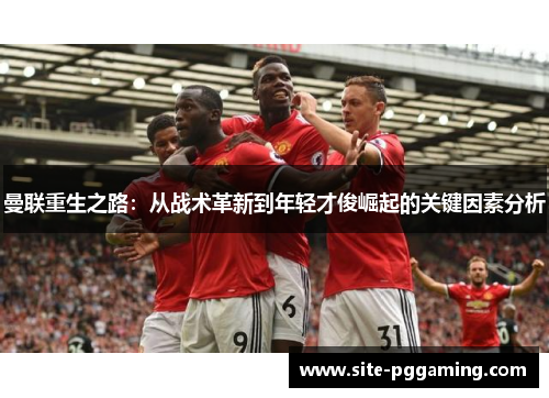 曼联重生之路:从战术革新到年轻才俊崛起的关键因素分析 曼联重生之路:从战术革新到年轻才俊崛起的关键因素分析