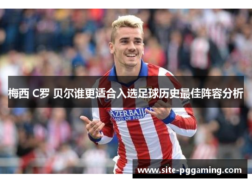 梅西 C罗 贝尔谁更适合入选足球历史最佳阵容分析 梅西 C罗 贝尔谁更适合入选足球历史最佳阵容分析