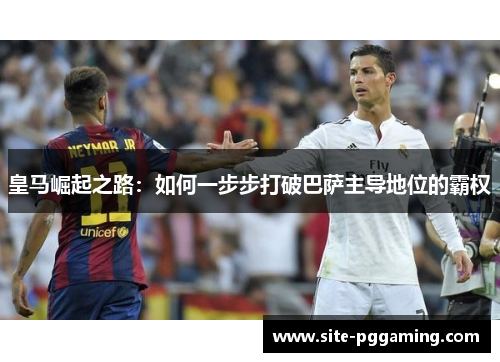 皇马崛起之路:如何一步步打破巴萨主导地位的霸权 皇马崛起之路:如何一步步打破巴萨主导地位的霸权