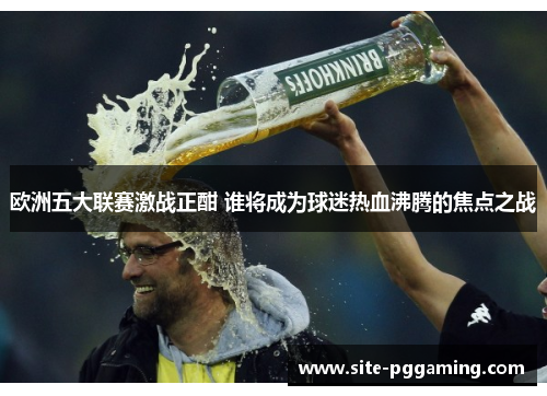 欧洲五大联赛激战正酣 谁将成为球迷热血沸腾的焦点之战