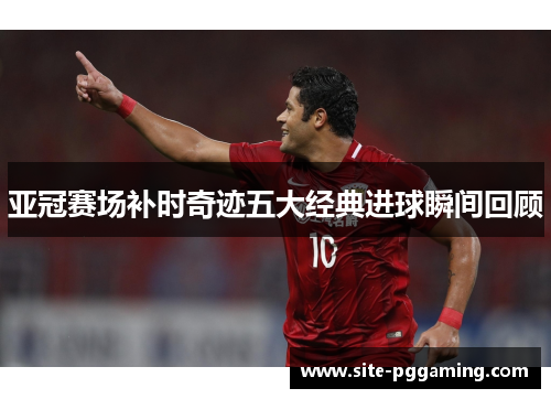 亚冠赛场补时奇迹五大经典进球瞬间回顾