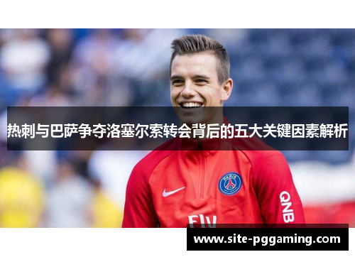 热刺与巴萨争夺洛塞尔索转会背后的五大关键因素解析