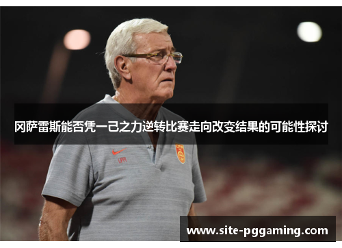 冈萨雷斯能否凭一己之力逆转比赛走向改变结果的可能性探讨