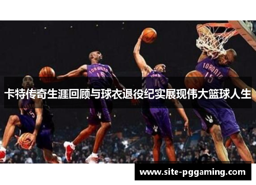 卡特传奇生涯回顾与球衣退役纪实展现伟大篮球人生