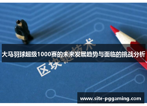 大马羽球超级1000赛的未来发展趋势与面临的挑战分析 大马羽球超级1000赛的未来发展趋势与面临的挑战分析