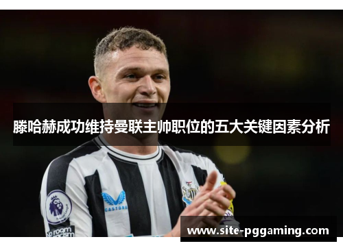 滕哈赫成功维持曼联主帅职位的五大关键因素分析