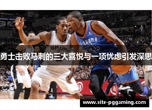 勇士击败马刺的三大喜悦与一项忧虑引发深思 勇士击败马刺的三大喜悦与一项忧虑引发深思