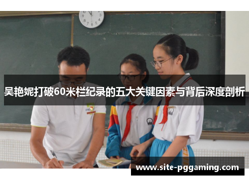 吴艳妮打破60米栏纪录的五大关键因素与背后深度剖析 吴艳妮打破60米栏纪录的五大关键因素与背后深度剖析