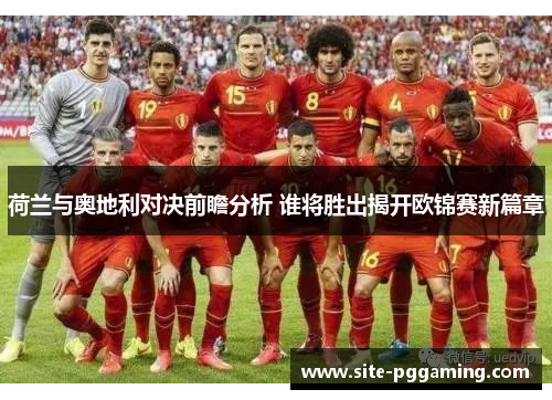 荷兰与奥地利对决前瞻分析 谁将胜出揭开欧锦赛新篇章