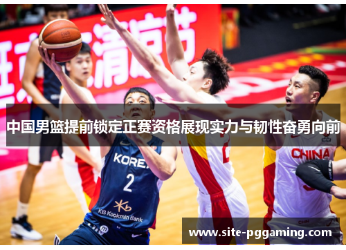 中国男篮提前锁定正赛资格展现实力与韧性奋勇向前
