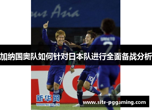 加纳国奥队如何针对日本队进行全面备战分析