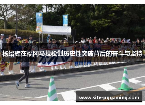 杨绍辉在福冈马拉松创历史性突破背后的奋斗与坚持