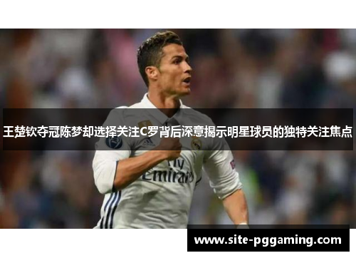 王楚钦夺冠陈梦却选择关注C罗背后深意揭示明星球员的独特关注焦点