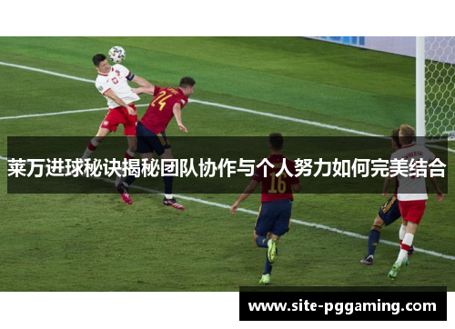 莱万进球秘诀揭秘团队协作与个人努力如何完美结合
