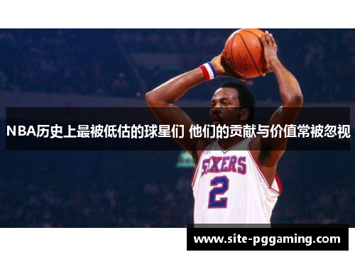NBA历史上最被低估的球星们 他们的贡献与价值常被忽视