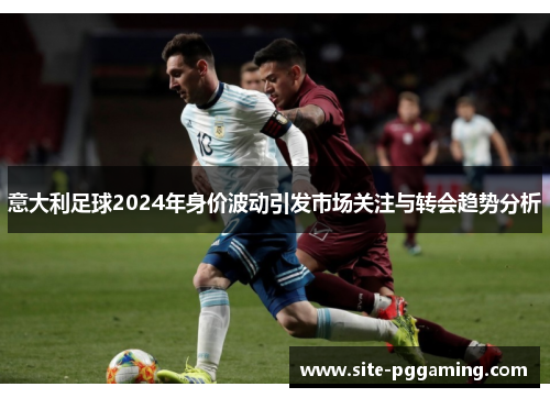 意大利足球2024年身价波动引发市场关注与转会趋势分析