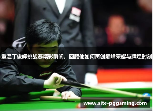 重温丁俊晖挑战赛精彩瞬间,回顾他如何再创巅峰荣耀与辉煌时刻 重温丁俊晖挑战赛精彩瞬间,回顾他如何再创巅峰荣耀与辉煌时刻