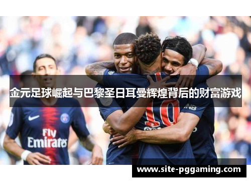 金元足球崛起与巴黎圣日耳曼辉煌背后的财富游戏