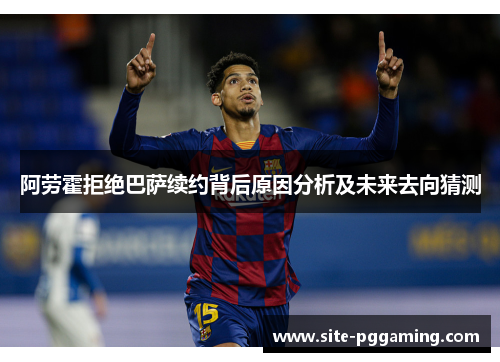 阿劳霍拒绝巴萨续约背后原因分析及未来去向猜测 阿劳霍拒绝巴萨续约背后原因分析及未来去向猜测