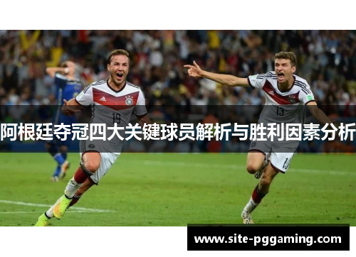 阿根廷夺冠四大关键球员解析与胜利因素分析 阿根廷夺冠四大关键球员解析与胜利因素分析
