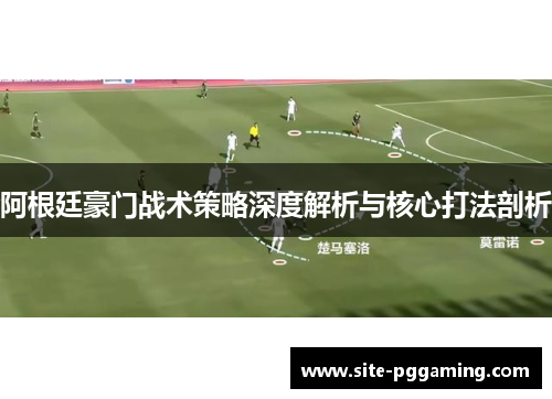 阿根廷豪门战术策略深度解析与核心打法剖析