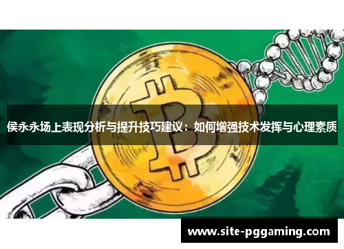 侯永永场上表现分析与提升技巧建议：如何增强技术发挥与心理素质