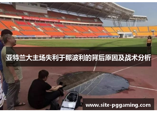 亚特兰大主场失利于那波利的背后原因及战术分析 亚特兰大主场失利于那波利的背后原因及战术分析