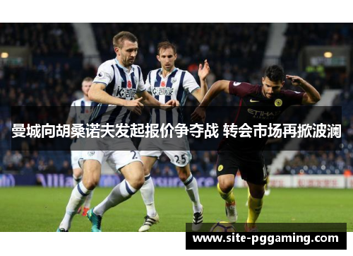 曼城向胡桑诺夫发起报价争夺战 转会市场再掀波澜