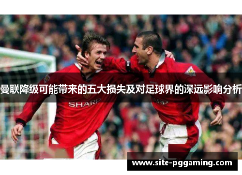 曼联降级可能带来的五大损失及对足球界的深远影响分析