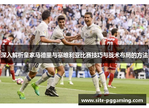 深入解析皇家马德里与塞维利亚比赛技巧与战术布局的方法
