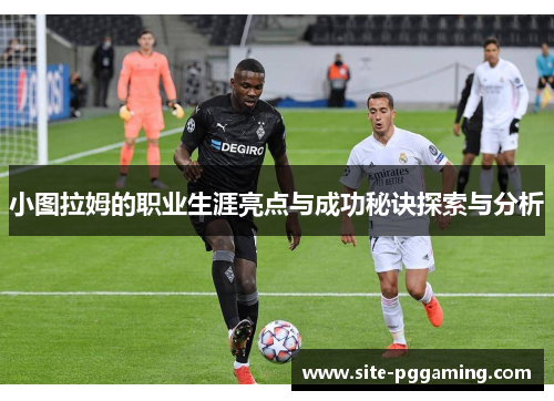 小图拉姆的职业生涯亮点与成功秘诀探索与分析 小图拉姆的职业生涯亮点与成功秘诀探索与分析