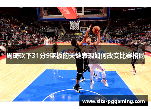 周琦砍下31分9篮板的关键表现如何改变比赛格局 周琦砍下31分9篮板的关键表现如何改变比赛格局