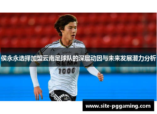 侯永永选择加盟云南足球队的深层动因与未来发展潜力分析