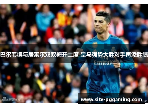 巴尔韦德与居莱尔双双梅开二度 皇马强势大胜对手再添胜绩