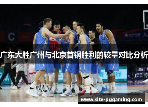 广东大胜广州与北京首钢胜利的较量对比分析