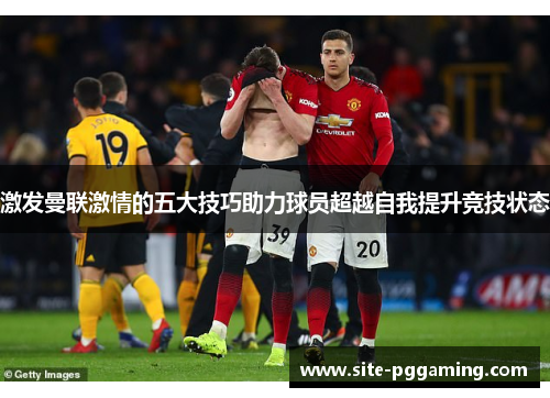 激发曼联激情的五大技巧助力球员超越自我提升竞技状态 激发曼联激情的五大技巧助力球员超越自我提升竞技状态