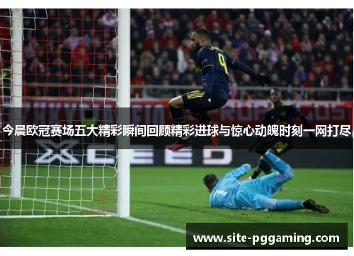 今晨欧冠赛场五大精彩瞬间回顾精彩进球与惊心动魄时刻一网打尽 今晨欧冠赛场五大精彩瞬间回顾精彩进球与惊心动魄时刻一网打尽