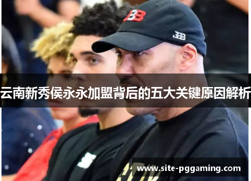 云南新秀侯永永加盟背后的五大关键原因解析 云南新秀侯永永加盟背后的五大关键原因解析