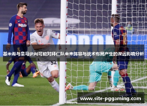 基米希与皇马谈判可能对拜仁队未来阵容与战术布局产生的深远影响分析