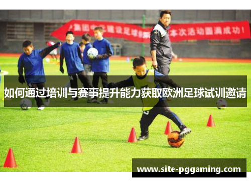 如何通过培训与赛事提升能力获取欧洲足球试训邀请