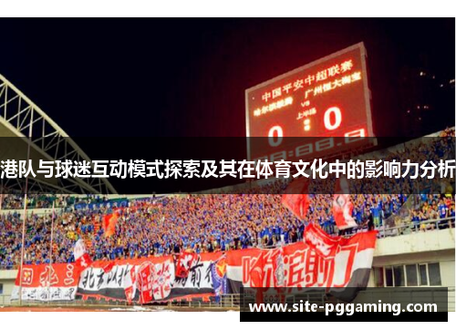 港队与球迷互动模式探索及其在体育文化中的影响力分析 港队与球迷互动模式探索及其在体育文化中的影响力分析