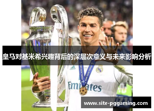 皇马对基米希兴趣背后的深层次意义与未来影响分析