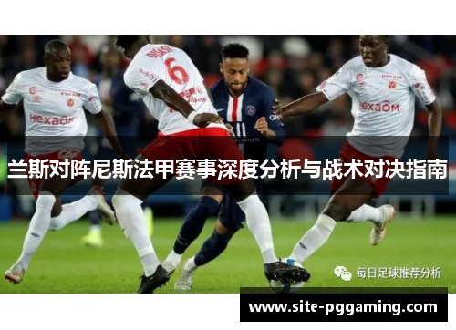 兰斯对阵尼斯法甲赛事深度分析与战术对决指南