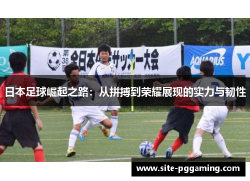 日本足球崛起之路：从拼搏到荣耀展现的实力与韧性