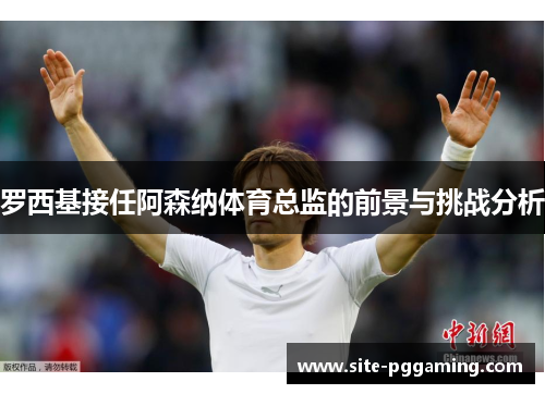 罗西基接任阿森纳体育总监的前景与挑战分析