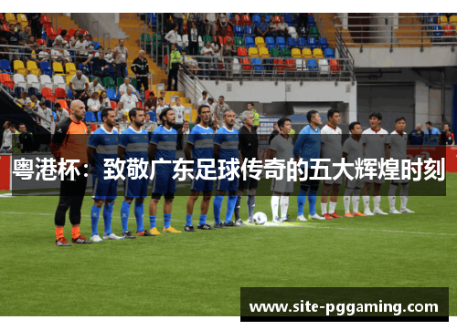 粤港杯:致敬广东足球传奇的五大辉煌时刻 粤港杯:致敬广东足球传奇的五大辉煌时刻