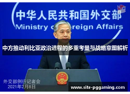 中方推动利比亚政治进程的多重考量与战略意图解析 中方推动利比亚政治进程的多重考量与战略意图解析