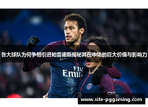 各大球队为何争相引进帕雷德斯揭秘其在中场的巨大价值与影响力