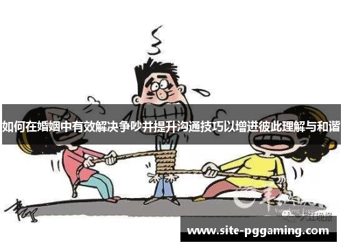 如何在婚姻中有效解决争吵并提升沟通技巧以增进彼此理解与和谐 如何在婚姻中有效解决争吵并提升沟通技巧以增进彼此理解与和谐
