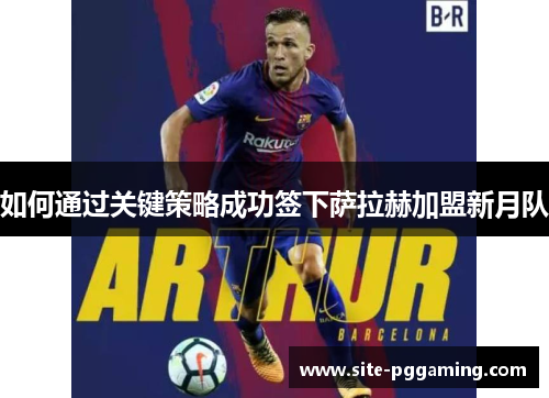 如何通过关键策略成功签下萨拉赫加盟新月队 如何通过关键策略成功签下萨拉赫加盟新月队